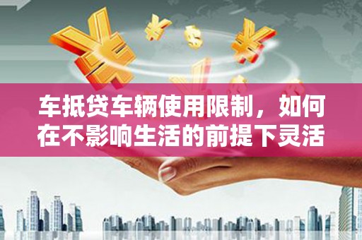 揭西车抵贷车辆使用限制，如何在不影响生活的前提下灵活贷款？