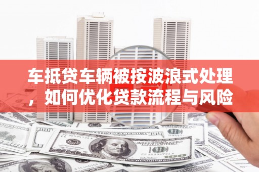 梁园车抵贷车辆被按波浪式处理，如何优化贷款流程与风险管理