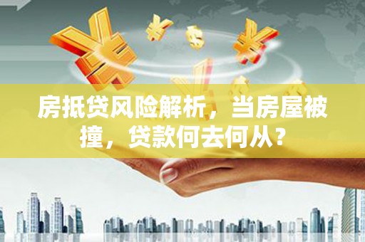 安徽房抵贷风险解析，当房屋被撞，贷款何去何从？