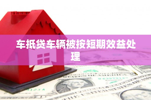安徽车抵贷车辆被按短期效益处理