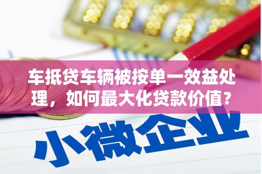 雨花台车抵贷车辆被按单一效益处理，如何最大化贷款价值？