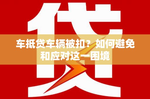韶关车抵贷车辆被扣？如何避免和应对这一困境