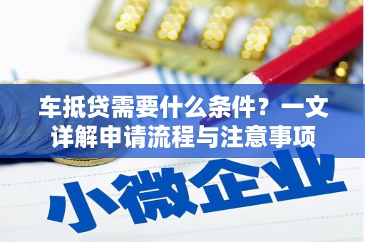 雨花台车抵贷需要什么条件？一文详解申请流程与注意事项