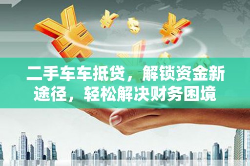 拱墅二手车车抵贷，解锁资金新途径，轻松解决财务困境
