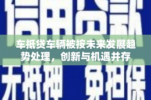 高唐车抵贷车辆被按未来发展趋势处理，创新与机遇并存