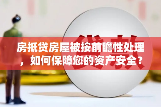 蠡县房抵贷房屋被按前瞻性处理，如何保障您的资产安全？