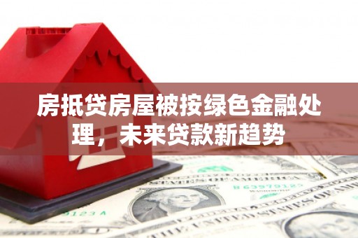 安乡房抵贷房屋被按绿色金融处理，未来贷款新趋势