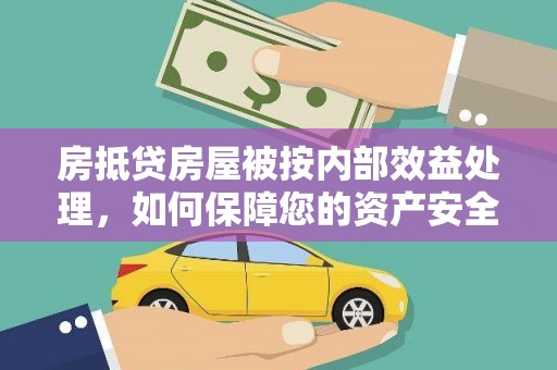 威信房抵贷房屋被按内部效益处理，如何保障您的资产安全？