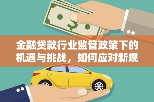 威信金融贷款行业监管政策下的机遇与挑战，如何应对新规？
