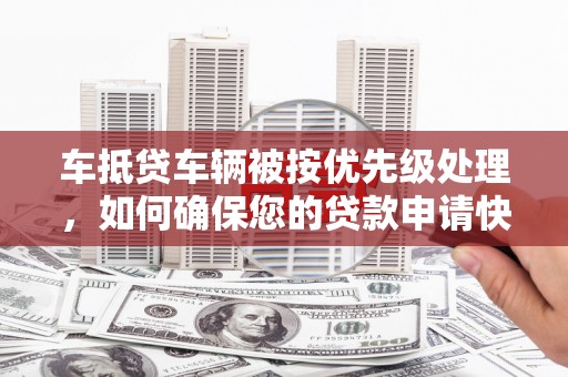 环翠车抵贷车辆被按优先级处理，如何确保您的贷款申请快速通过？