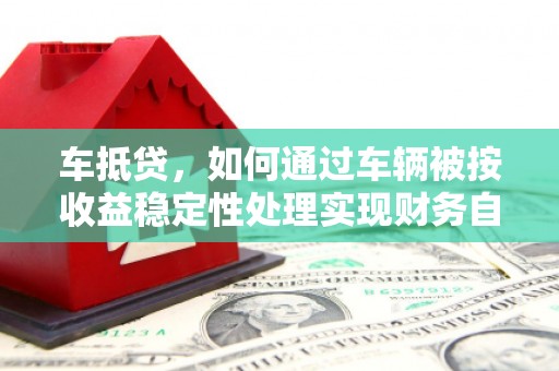 威信车抵贷，如何通过车辆被按收益稳定性处理实现财务自由？