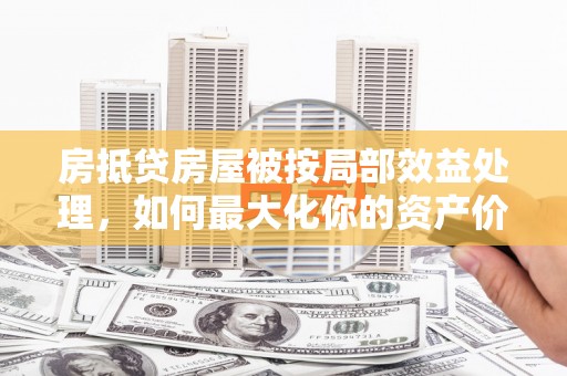 环翠房抵贷房屋被按局部效益处理，如何最大化你的资产价值？