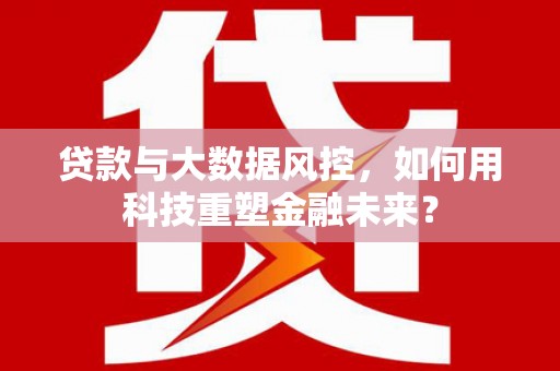 安乡贷款与大数据风控，如何用科技重塑金融未来？