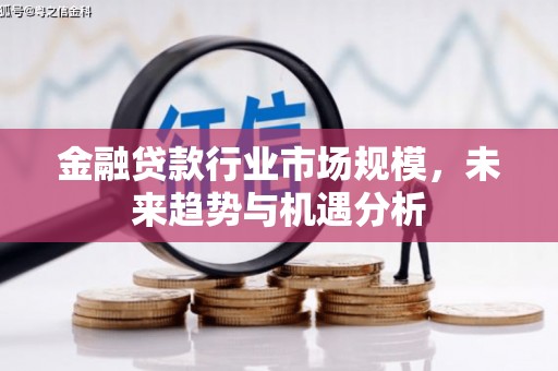威信金融贷款行业市场规模，未来趋势与机遇分析