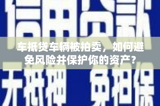 环翠车抵贷车辆被拍卖，如何避免风险并保护你的资产？