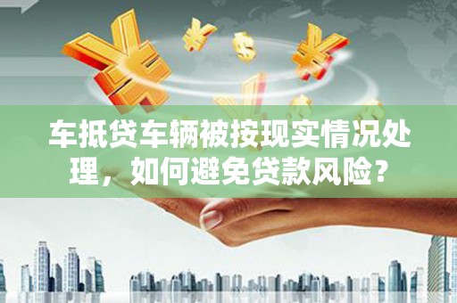 象州车抵贷车辆被按现实情况处理，如何避免贷款风险？