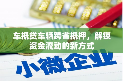 五大连池车抵贷车辆跨省抵押，解锁资金流动的新方式