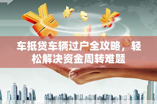 揭西车抵贷车辆过户全攻略，轻松解决资金周转难题