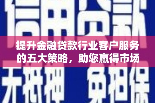 古冶提升金融贷款行业客户服务的五大策略，助您赢得市场