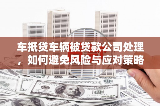 古冶车抵贷车辆被贷款公司处理，如何避免风险与应对策略