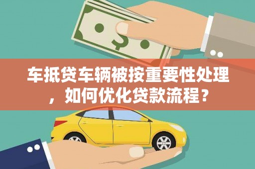 五大连池车抵贷车辆被按重要性处理，如何优化贷款流程？