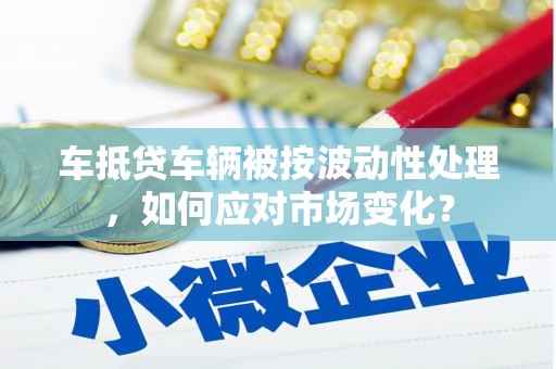 古冶车抵贷车辆被按波动性处理，如何应对市场变化？