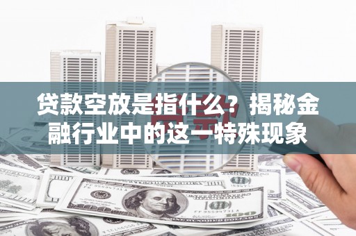 揭西贷款空放是指什么？揭秘金融行业中的这一特殊现象