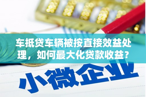 古冶车抵贷车辆被按直接效益处理，如何最大化贷款收益？