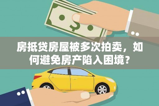 崇礼房抵贷房屋被多次拍卖，如何避免房产陷入困境？