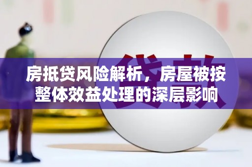 崇礼房抵贷风险解析，房屋被按整体效益处理的深层影响