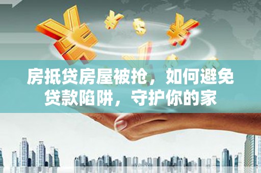 蠡县房抵贷房屋被抢，如何避免贷款陷阱，守护你的家