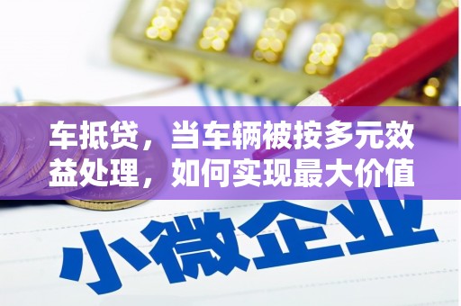 洞头车抵贷，当车辆被按多元效益处理，如何实现最大价值？
