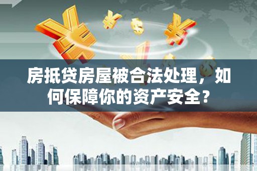 秀峰房抵贷房屋被合法处理，如何保障你的资产安全？