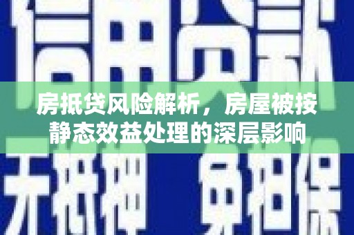万秀房抵贷风险解析，房屋被按静态效益处理的深层影响