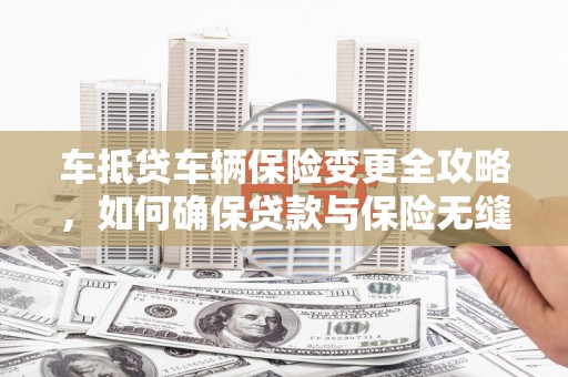 三义车抵贷车辆保险变更全攻略，如何确保贷款与保险无缝衔接