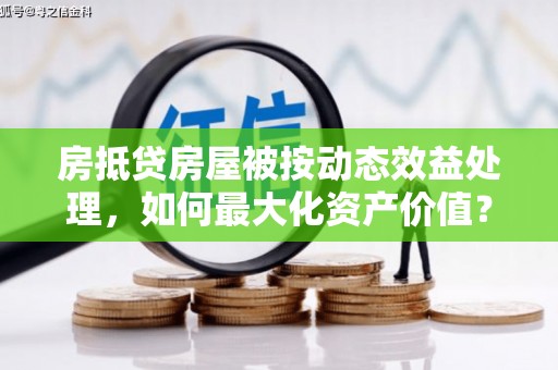 三义房抵贷房屋被按动态效益处理，如何最大化资产价值？