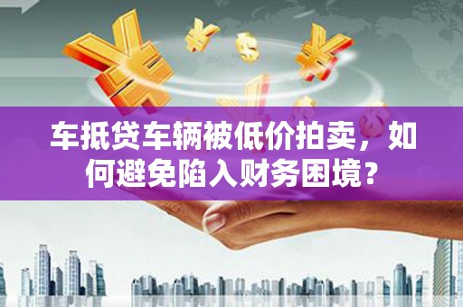 三义车抵贷车辆被低价拍卖，如何避免陷入财务困境？