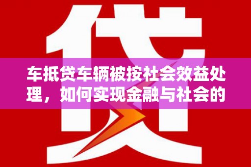 三义车抵贷车辆被按社会效益处理，如何实现金融与社会的双赢？