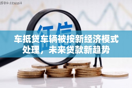 三义车抵贷车辆被按新经济模式处理，未来贷款新趋势