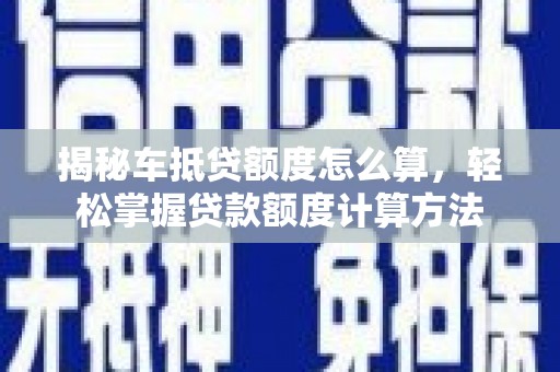 兰考揭秘车抵贷额度怎么算，轻松掌握贷款额度计算方法