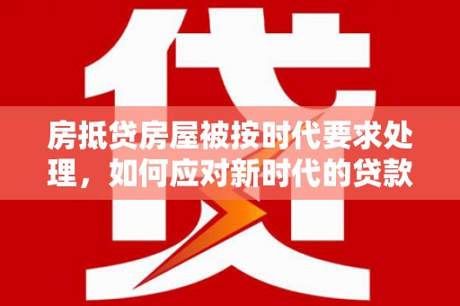三义房抵贷房屋被按时代要求处理，如何应对新时代的贷款挑战？