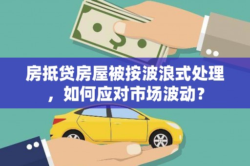 兰考房抵贷房屋被按波浪式处理，如何应对市场波动？