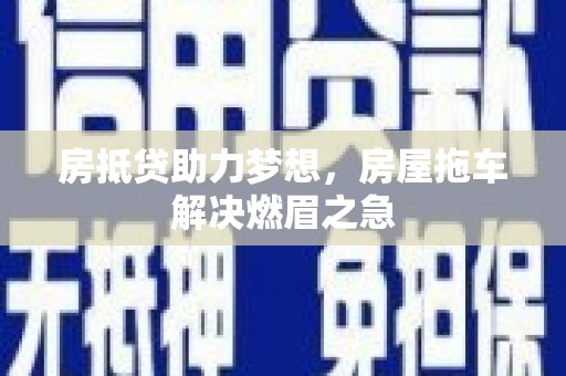 绥阳房抵贷助力梦想，房屋拖车解决燃眉之急