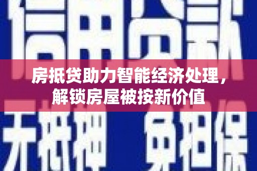 绥阳房抵贷助力智能经济处理，解锁房屋被按新价值
