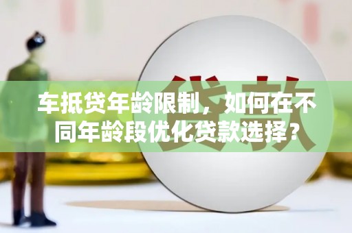 福海车抵贷年龄限制，如何在不同年龄段优化贷款选择？