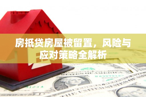 兰考房抵贷房屋被留置，风险与应对策略全解析