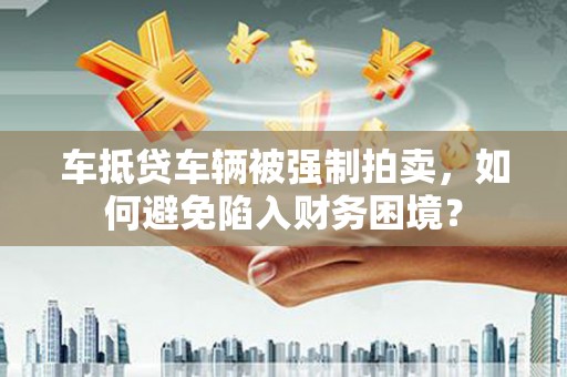 纳雍车抵贷车辆被强制拍卖，如何避免陷入财务困境？