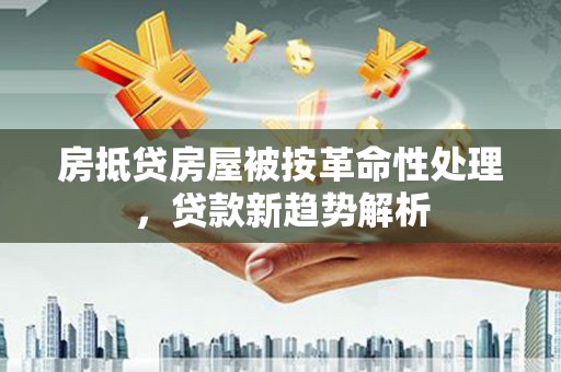 绥阳房抵贷房屋被按革命性处理，贷款新趋势解析
