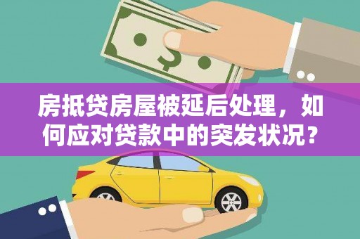 延津房抵贷房屋被延后处理，如何应对贷款中的突发状况？