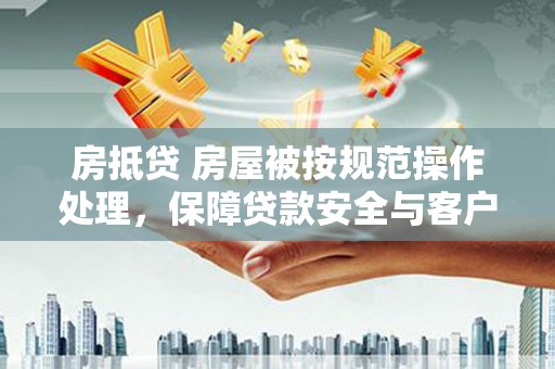 白朗房抵贷 房屋被按规范操作处理，保障贷款安全与客户权益